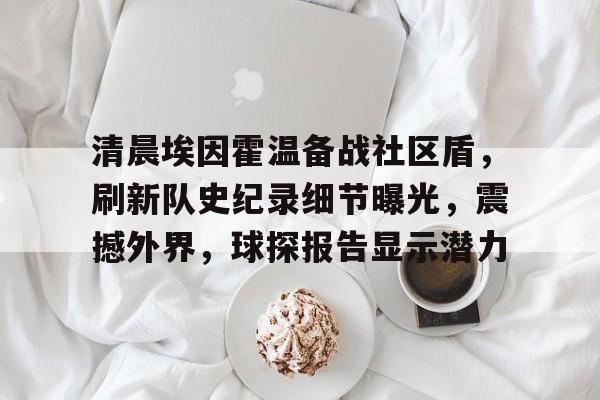 爱游戏-包含清晨埃因霍温备战社区盾，刷新队史纪录细节曝光，震撼外界，球探报告显示潜力的词条