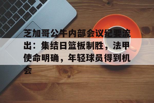 包含芝加哥公牛内部会议纪要流出：集结日篮板制胜，法甲使命明确，年轻球员得到机会的词条