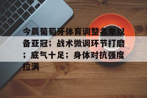 包含今晨葡萄牙体育调整名单以备亚冠；战术微调环节打磨；底气十足；身体对抗强度拉满的词条